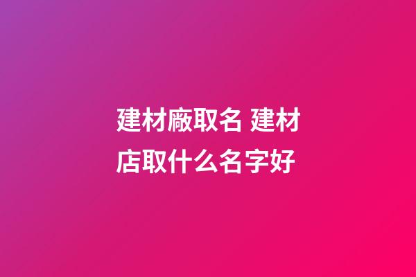 建材廠取名 建材店取什么名字好-第1張-公司起名-玄機派